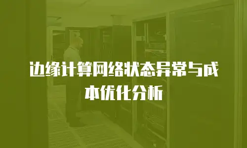 边缘计算网络状态异常与成本优化分析