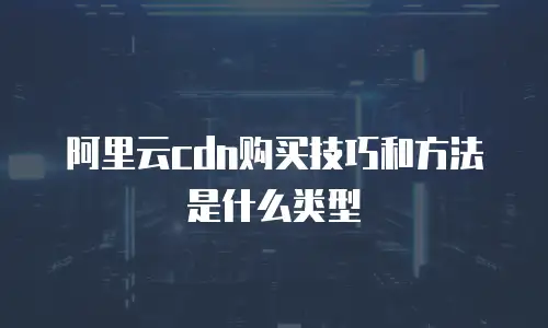 阿里云cdn购买技巧和方法是什么类型