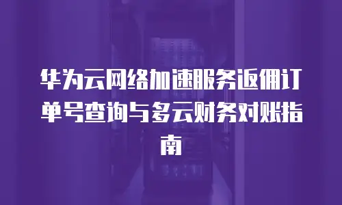 华为云网络加速服务返佣订单号查询与多云财务对账指南