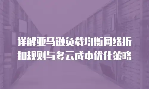 详解亚马逊负载均衡网络折扣规则与多云成本优化策略