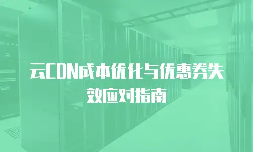 云CDN成本优化与优惠券失效应对指南