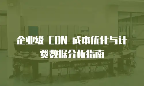 企业级 CDN 成本优化与计费数据分析指南