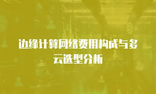 边缘计算网络费用构成与多云选型分析