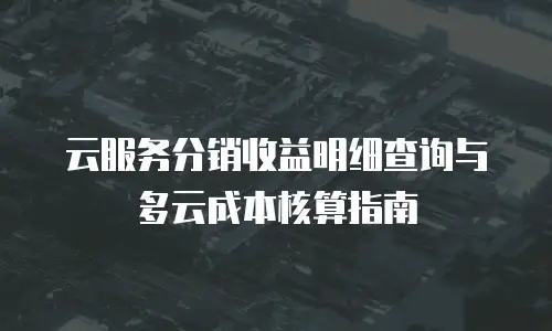 云服务分销收益明细查询与多云成本核算指南