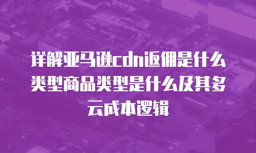 详解亚马逊cdn返佣是什么类型商品类型是什么及其多云成本逻辑