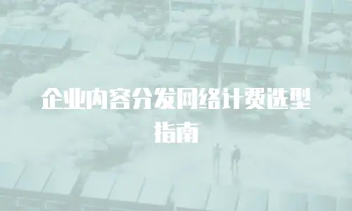 企业内容分发网络计费选型指南