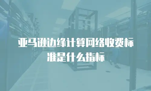 亚马逊边缘计算网络收费标准是什么指标