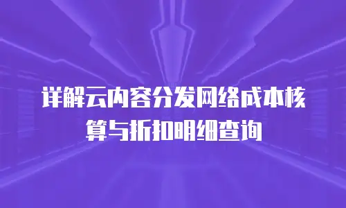 详解云内容分发网络成本核算与折扣明细查询