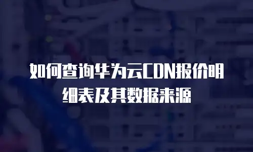 如何查询华为云CDN报价明细表及其数据来源