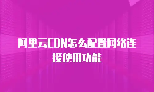 阿里云CDN怎么配置网络连接使用功能