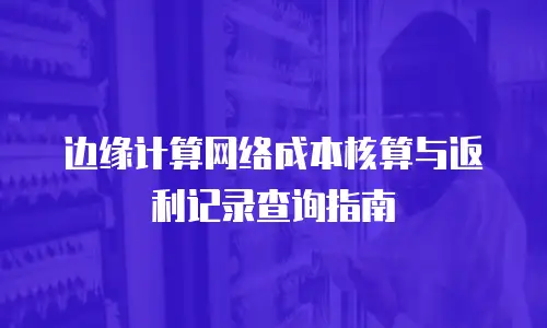 边缘计算网络成本核算与返利记录查询指南