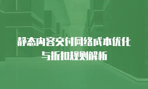 静态内容交付网络成本优化与折扣规则解析