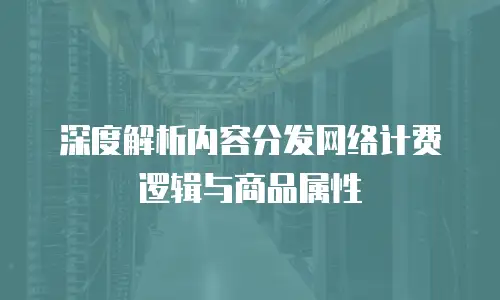 深度解析内容分发网络计费逻辑与商品属性