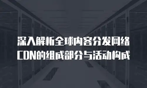 深入解析全球内容分发网络CDN的组成部分与活动构成