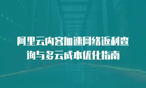 阿里云内容加速网络返利查询与多云成本优化指南