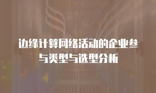 边缘计算网络活动的企业参与类型与选型分析