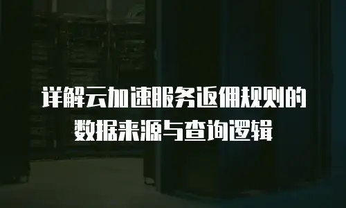 详解云加速服务返佣规则的数据来源与查询逻辑