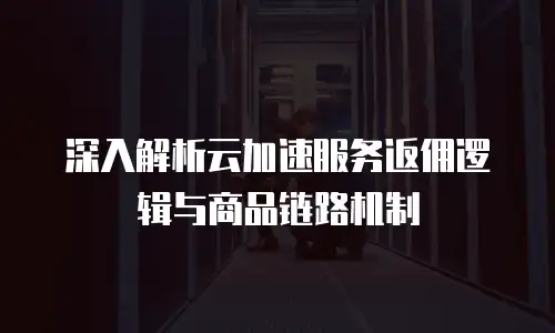 深入解析云加速服务返佣逻辑与商品链路机制