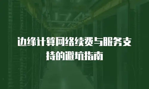 边缘计算网络续费与服务支持的避坑指南