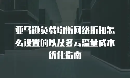 亚马逊负载均衡网络折扣怎么设置的以及多云流量成本优化指南