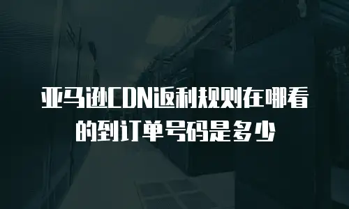 亚马逊CDN返利规则在哪看的到订单号码是多少