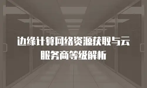 边缘计算网络资源获取与云服务商等级解析