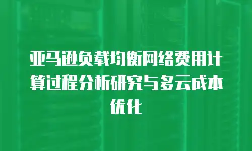 亚马逊负载均衡网络费用计算过程分析研究与多云成本优化