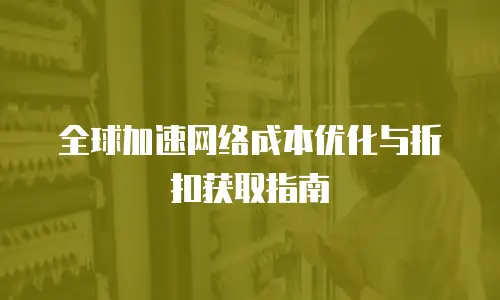 全球加速网络成本优化与折扣获取指南