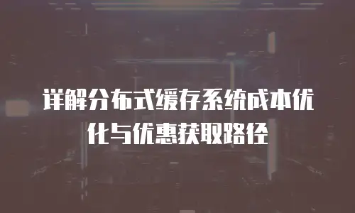 详解分布式缓存系统成本优化与优惠获取路径
