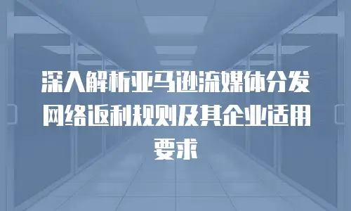深入解析亚马逊流媒体分发网络返利规则及其企业适用要求