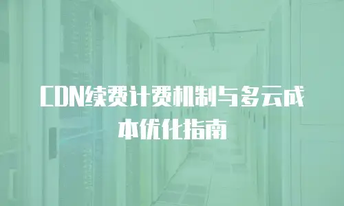 CDN续费计费机制与多云成本优化指南