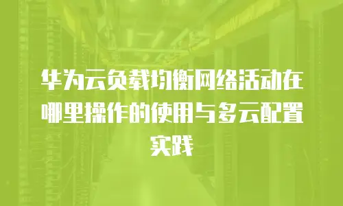 华为云负载均衡网络活动在哪里操作的使用与多云配置实践