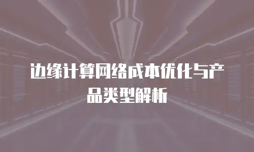 边缘计算网络成本优化与产品类型解析