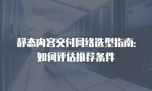 静态内容交付网络选型指南：如何评估推荐条件