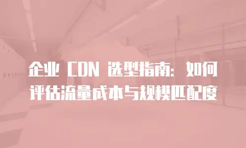 企业 CDN 选型指南：如何评估流量成本与规模匹配度