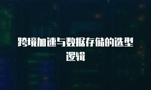 跨境加速与数据存储的选型逻辑