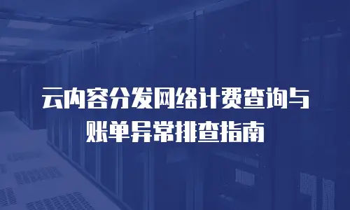 云内容分发网络计费查询与账单异常排查指南