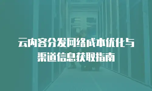 云内容分发网络成本优化与渠道信息获取指南