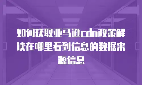 如何获取亚马逊cdn政策解读在哪里看到信息的数据来源信息