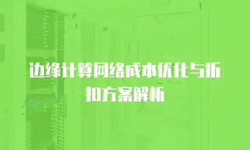 边缘计算网络成本优化与折扣方案解析