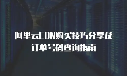 阿里云CDN购买技巧分享及订单号码查询指南