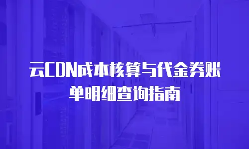 云CDN成本核算与代金券账单明细查询指南