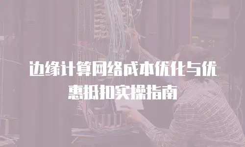 边缘计算网络成本优化与优惠抵扣实操指南