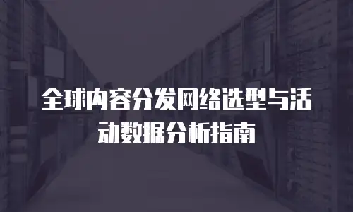 全球内容分发网络选型与活动数据分析指南