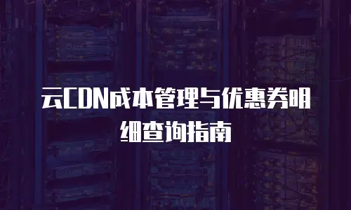 云CDN成本管理与优惠券明细查询指南