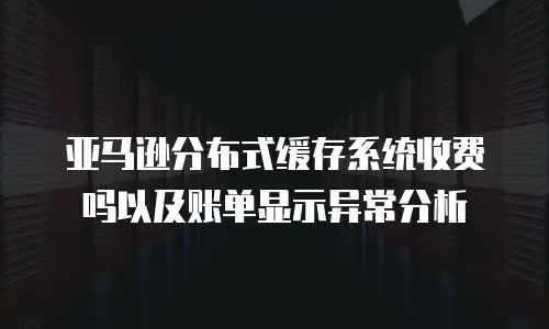 亚马逊分布式缓存系统收费吗以及账单显示异常分析