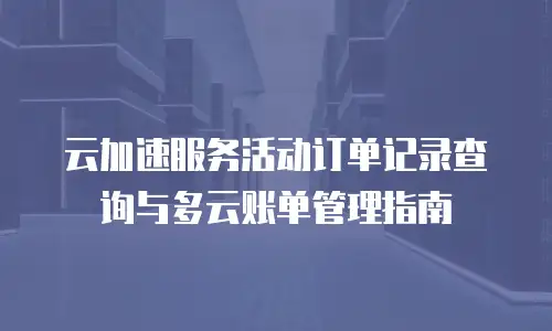 云加速服务活动订单记录查询与多云账单管理指南