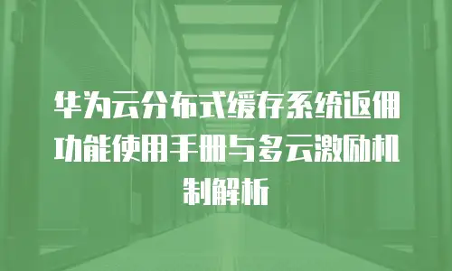 华为云分布式缓存系统返佣功能使用手册与多云激励机制解析