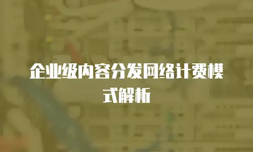 企业级内容分发网络计费模式解析