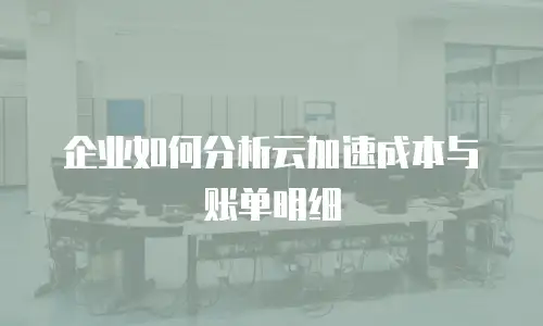 企业如何分析云加速成本与账单明细